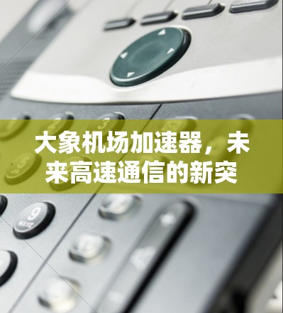 大象机场加速器，未来高速通信的新突破