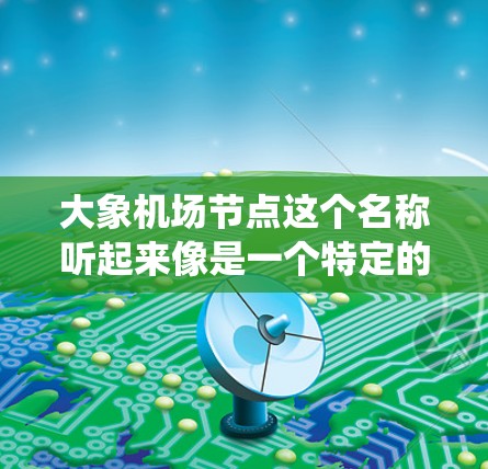 大象机场节点这个名称听起来像是一个特定的技术术语，可能与分布式系统、网络架构或数据中心管理有关。以下是一些可能的解释