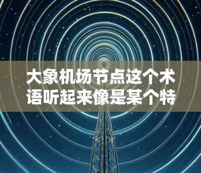 大象机场节点这个术语听起来像是某个特定领域内的专业术语，可能与大象项目（比如大象框架、数据库或某个技术项目）相关。然而，目前我没有找到与大象机场节点直接相关的明确信息